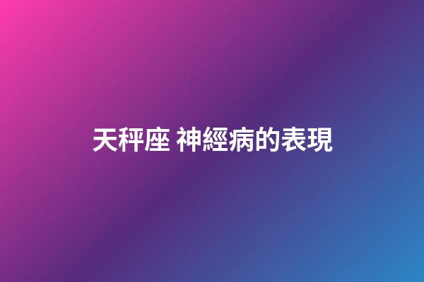 天秤座 神經病的表現-第1張-星座運勢-玄機派
